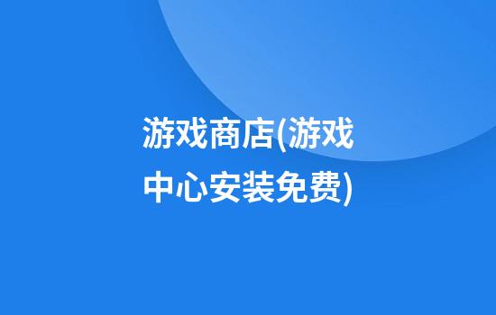 游戏商店(游戏中心安装免费)