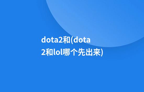 dota2和(dota2和lol哪个先出来)