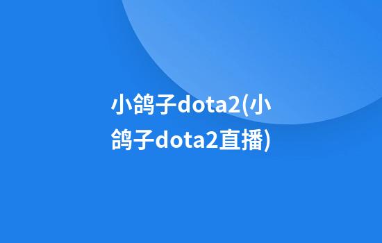 小鸽子dota2(小鸽子dota2直播)