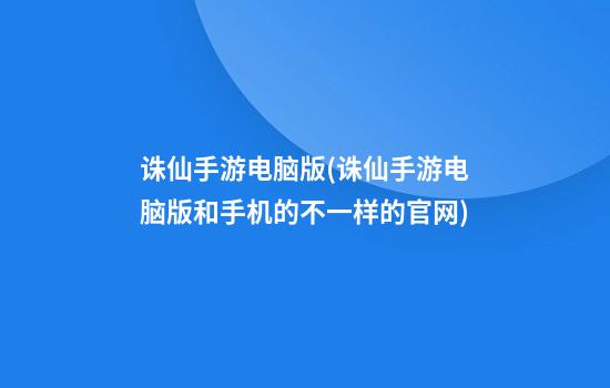 诛仙手游电脑版(诛仙手游电脑版和手机的不一样的官网)