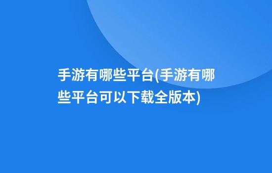 手游有哪些平台(手游有哪些平台可以下载全版本)