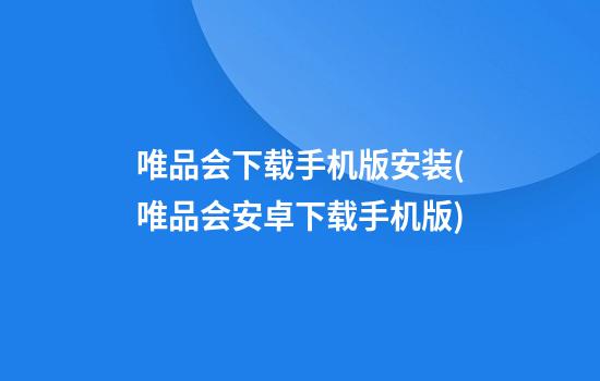 唯品会下载手机版安装(唯品会安卓下载手机版)