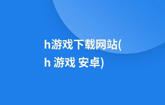 h游戏下载网站(h 游戏 安卓)