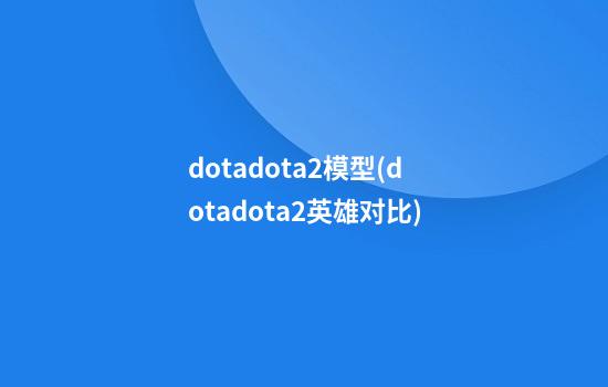 dotadota2模型(dotadota2英雄对比)