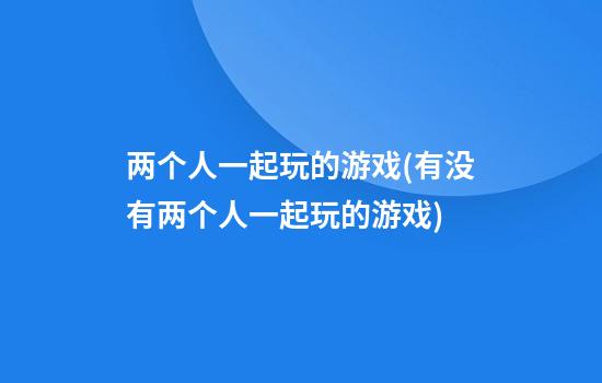 两个人一起玩的游戏(有没有两个人一起玩的游戏)